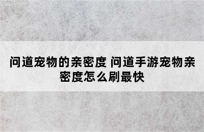 问道宠物的亲密度 问道手游宠物亲密度怎么刷最快